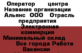 Оператор Call-центра › Название организации ­ Альянс, ООО › Отрасль предприятия ­ Электронная коммерция › Минимальный оклад ­ 15 000 - Все города Работа » Вакансии   . Московская обл.,Лыткарино г.